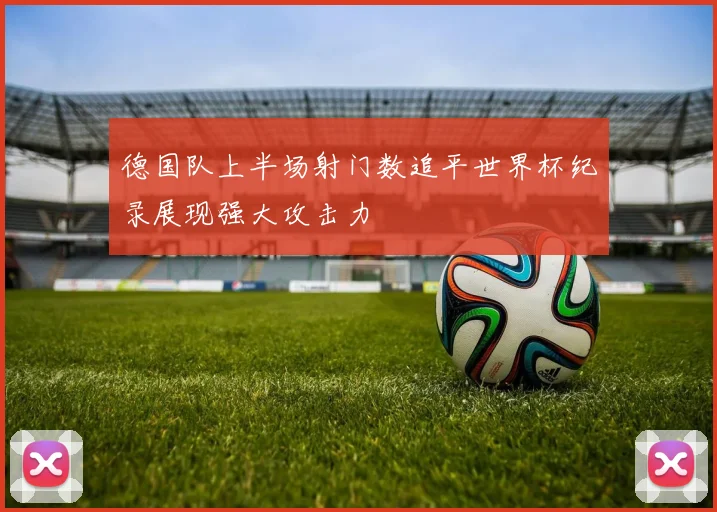 德国队上半场射门数追平世界杯纪录展现强大攻击力