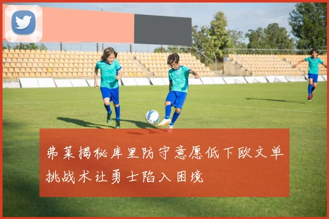 弗莱揭秘库里防守意愿低下欧文单挑战术让勇士陷入困境