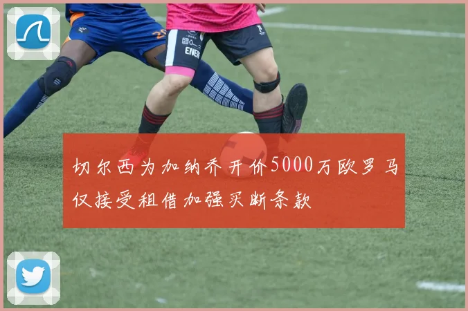 切尔西为加纳乔开价5000万欧罗马仅接受租借加强买断条款