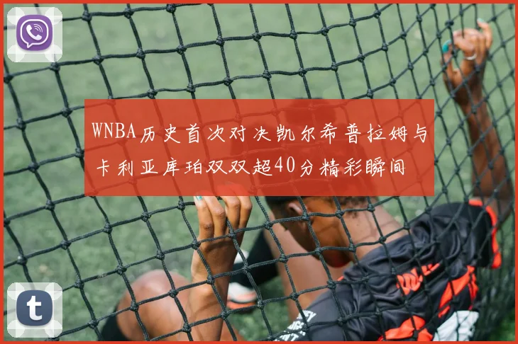 WNBA历史首次对决凯尔希普拉姆与卡利亚库珀双双超40分精彩瞬间