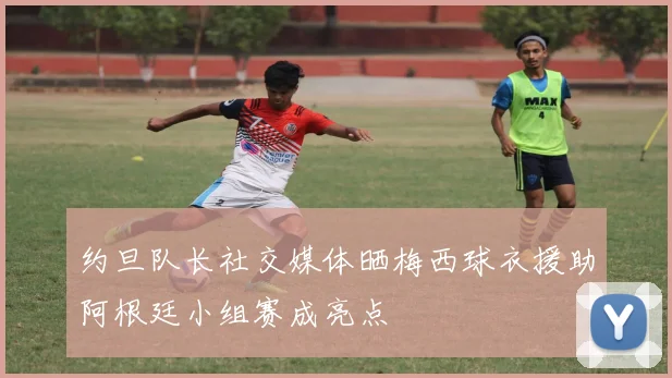 约旦队长社交媒体晒梅西球衣援助阿根廷小组赛成亮点