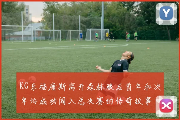 KG乐福唐斯离开森林狼后首年和次年均成功闯入总决赛的传奇故事