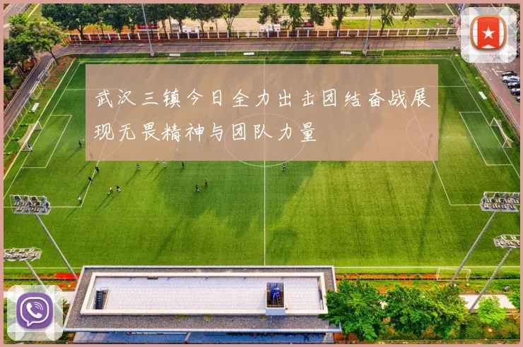 武汉三镇今日全力出击团结奋战展现无畏精神与团队力量