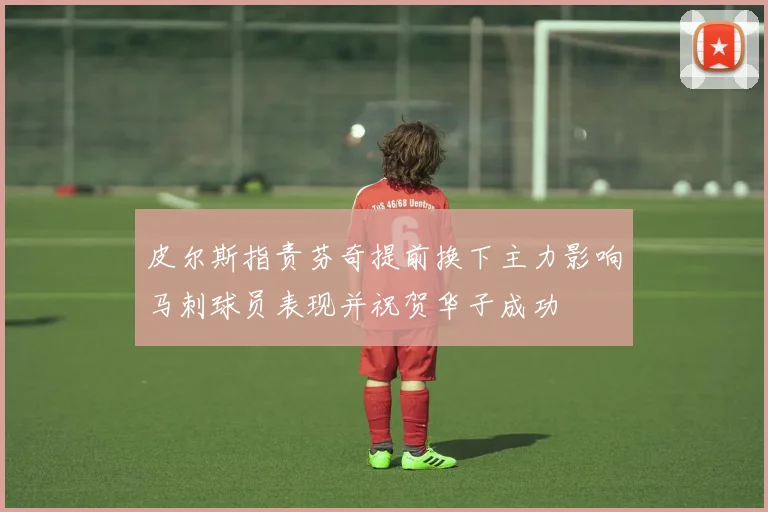 皮尔斯指责芬奇提前换下主力影响马刺球员表现并祝贺华子成功