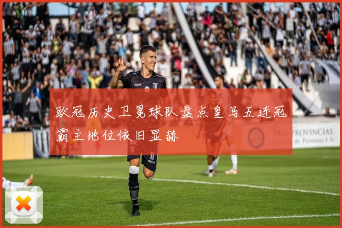 欧冠历史卫冕球队盘点皇马五连冠霸主地位依旧显赫