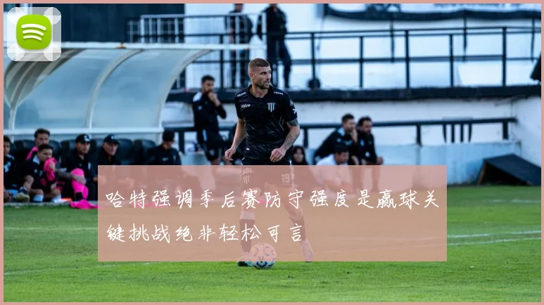 哈特强调季后赛防守强度是赢球关键挑战绝非轻松可言