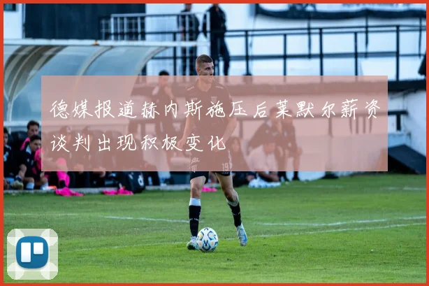 德媒报道赫内斯施压后莱默尔薪资谈判出现积极变化