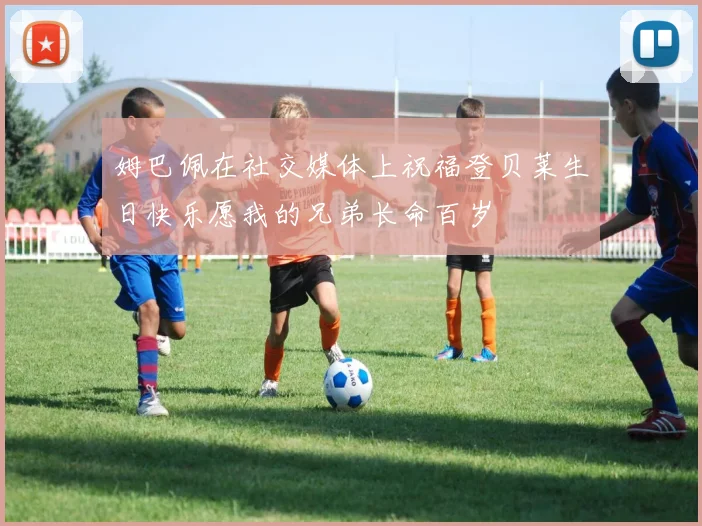 姆巴佩在社交媒体上祝福登贝莱生日快乐愿我的兄弟长命百岁
