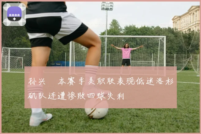 孙兴慜本赛季美职联表现低迷洛杉矶队连遭惨败四球失利