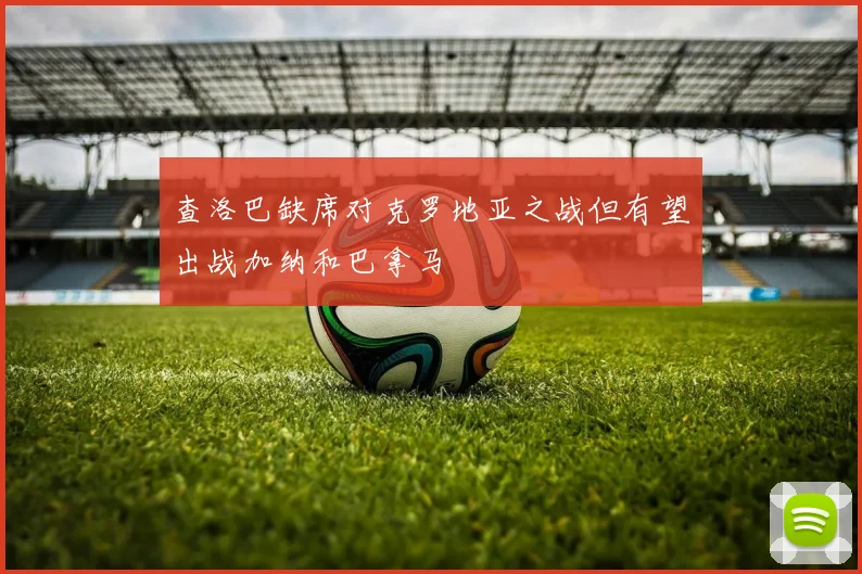 查洛巴缺席对克罗地亚之战但有望出战加纳和巴拿马