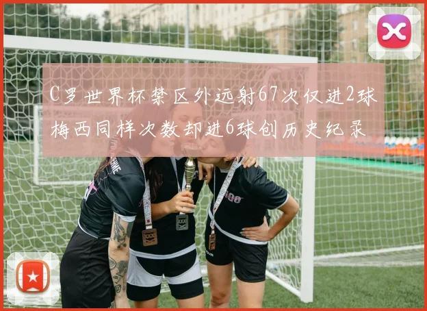 C罗世界杯禁区外远射67次仅进2球梅西同样次数却进6球创历史纪录