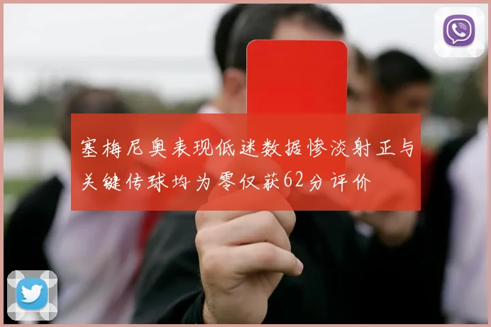 塞梅尼奥表现低迷数据惨淡射正与关键传球均为零仅获62分评价