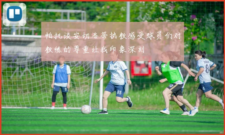 帕托谈安切洛蒂执教感受球员们对教练的尊重让我印象深刻