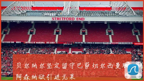 贝尔纳尔坚定留守巴萨切尔西曼联阿森纳欲引进无果