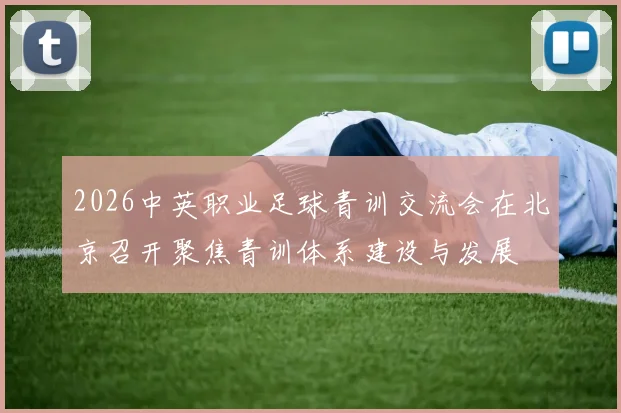 2026中英职业足球青训交流会在北京召开聚焦青训体系建设与发展