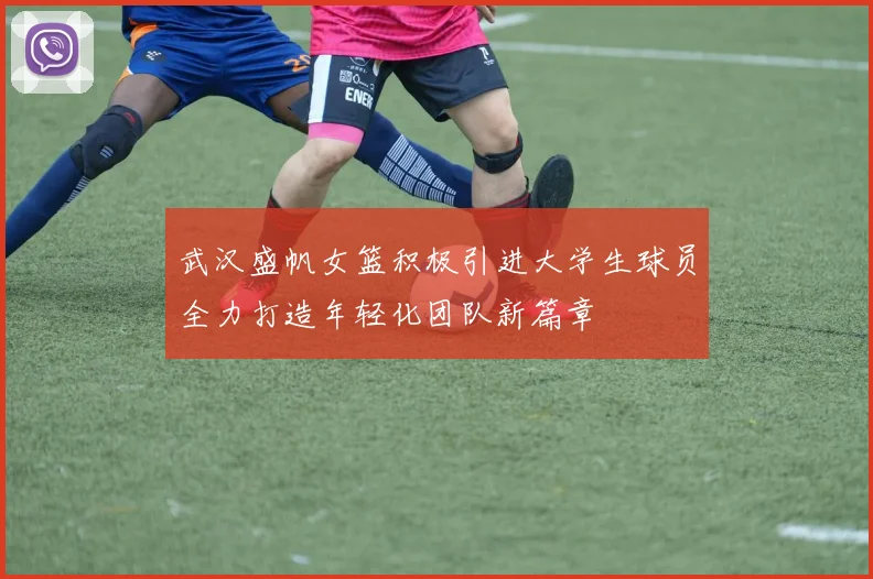 武汉盛帆女篮积极引进大学生球员全力打造年轻化团队新篇章