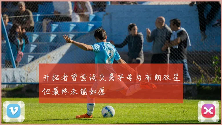 开拓者曾尝试交易字母与布朗双星但最终未能如愿