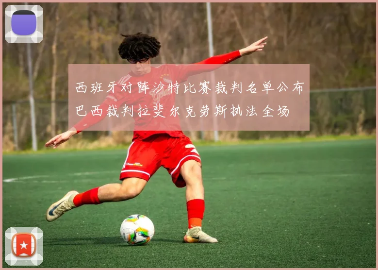 西班牙对阵沙特比赛裁判名单公布巴西裁判拉斐尔克劳斯执法全场