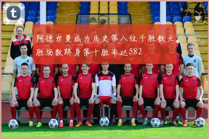 阿德尔曼成为历史第八位千胜教头胜场数跻身第十胜率达582