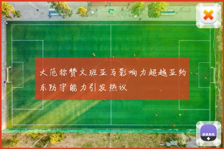 大范称赞文班亚马影响力超越亚约东防守能力引发热议