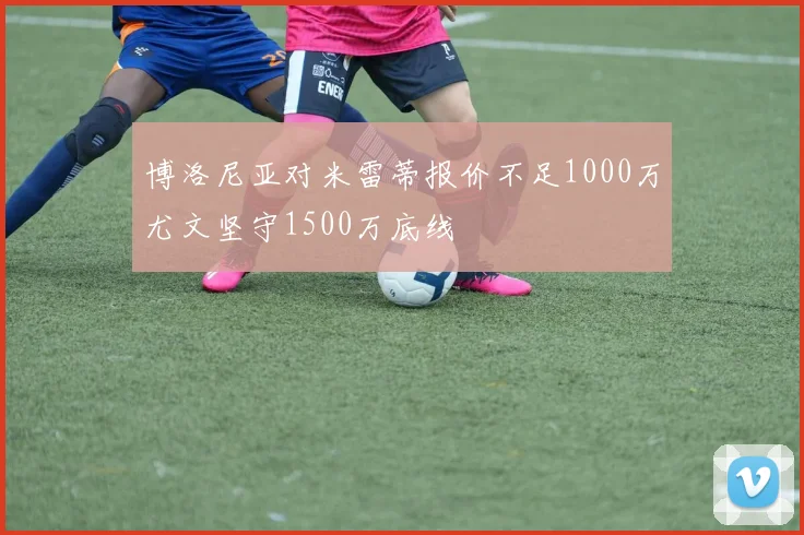 博洛尼亚对米雷蒂报价不足1000万尤文坚守1500万底线