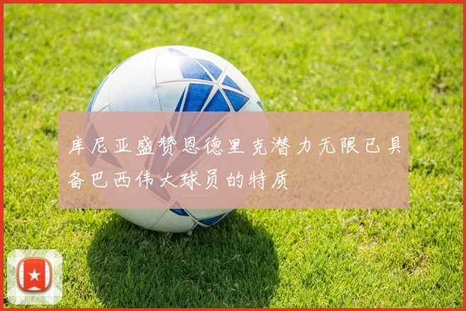 库尼亚盛赞恩德里克潜力无限已具备巴西伟大球员的特质