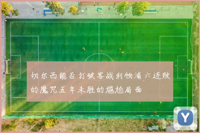 切尔西能否打破客战利物浦六连败的魔咒五年未胜的尴尬局面