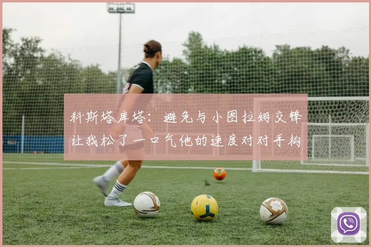 科斯塔库塔：避免与小图拉姆交锋让我松了一口气他的速度对对手构成威胁