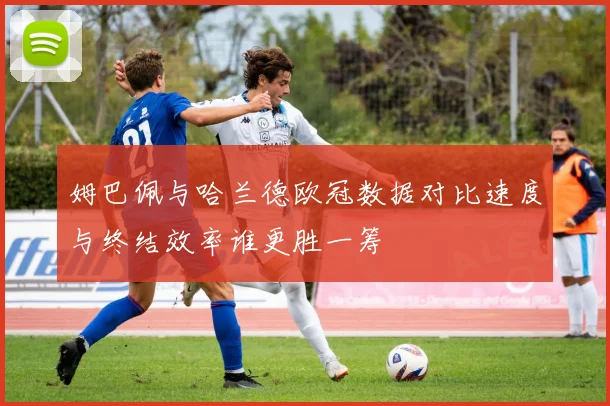 姆巴佩与哈兰德欧冠数据对比速度与终结效率谁更胜一筹