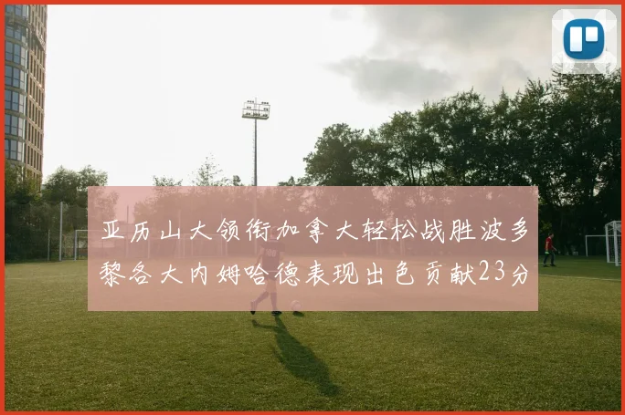 亚历山大领衔加拿大轻松战胜波多黎各大内姆哈德表现出色贡献23分