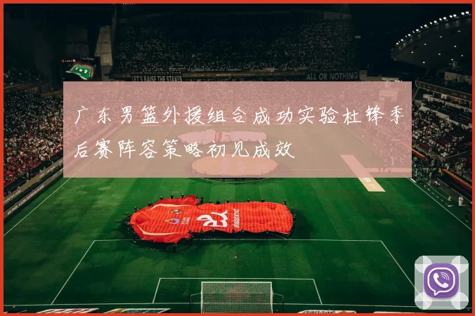 广东男篮外援组合成功实验杜锋季后赛阵容策略初见成效