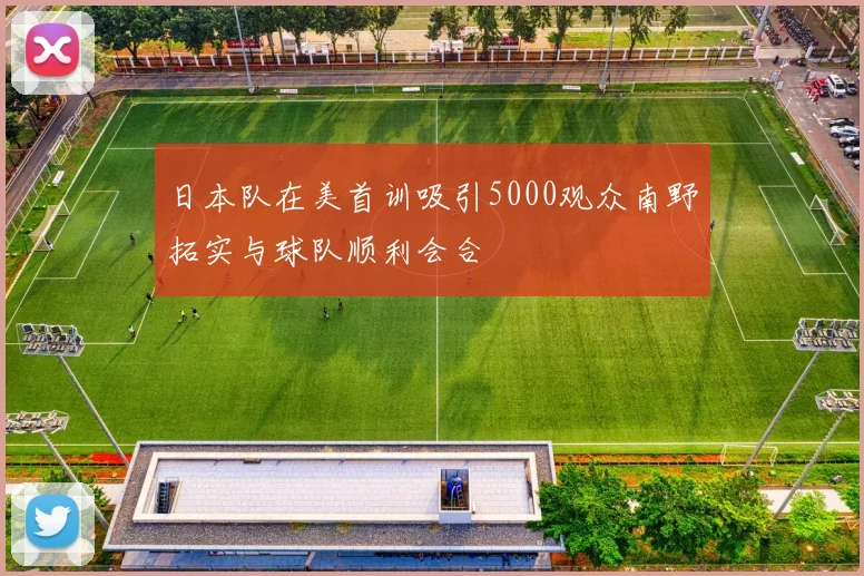 日本队在美首训吸引5000观众南野拓实与球队顺利会合
