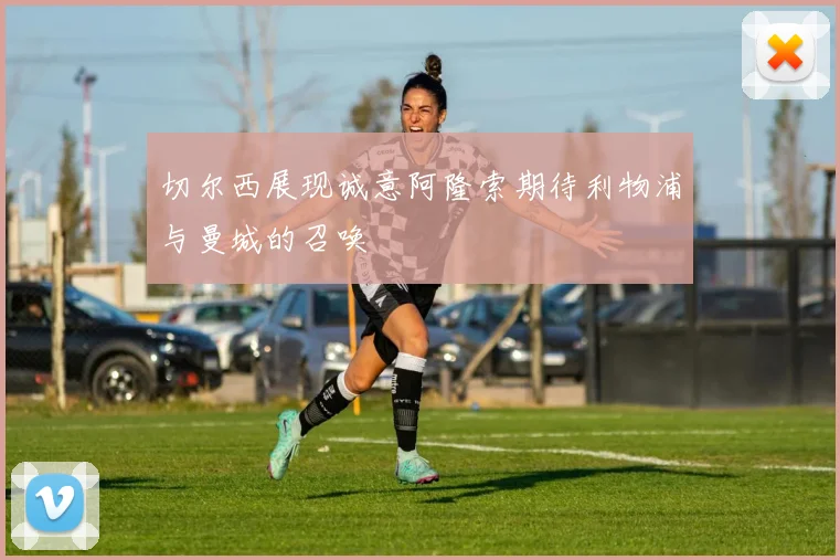 切尔西展现诚意阿隆索期待利物浦与曼城的召唤