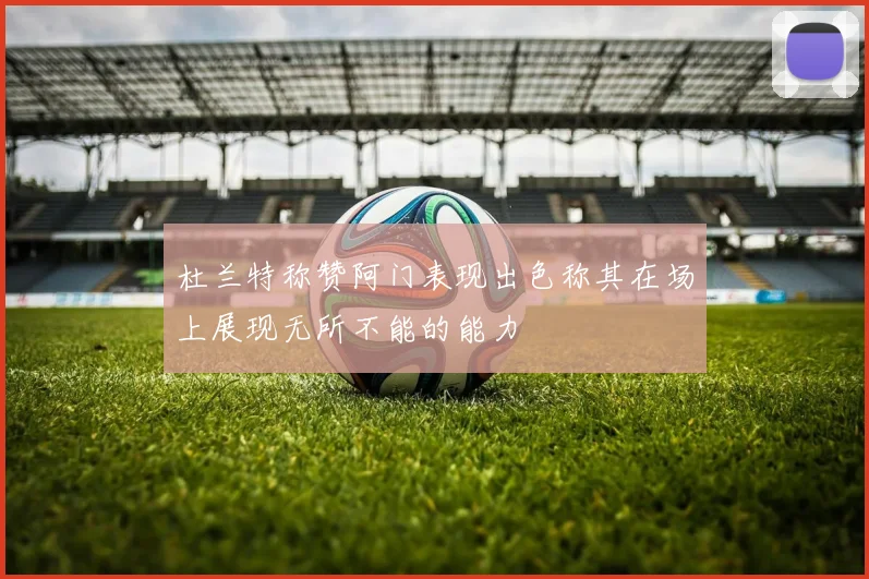 杜兰特称赞阿门表现出色称其在场上展现无所不能的能力