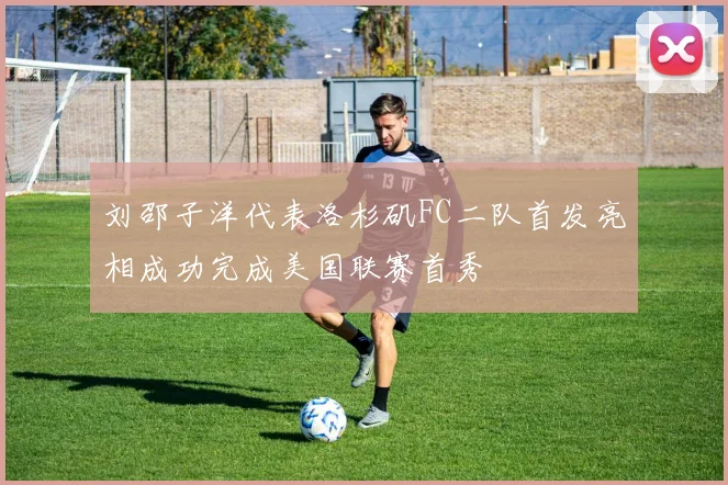 刘邵子洋代表洛杉矶FC二队首发亮相成功完成美国联赛首秀