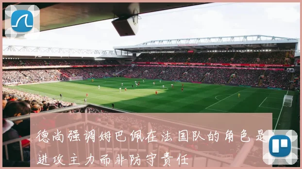 德尚强调姆巴佩在法国队的角色是进攻主力而非防守责任