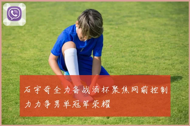 石宇奇全力备战汤杯聚焦网前控制力力争男单冠军荣耀